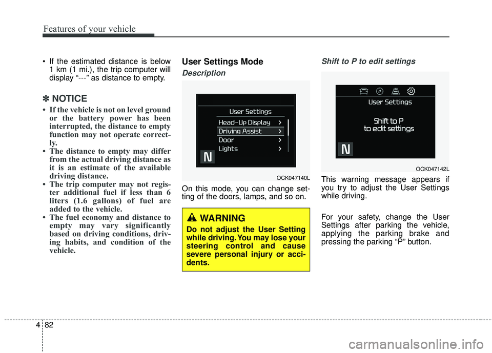 KIA STINGER 2018  Owners Manual Features of your vehicle
82
4
 If the estimated distance is below
1 km (1 mi.), the trip computer will
display “---” as distance to empty.
✽ ✽ NOTICE
• If the vehicle is not on level ground
