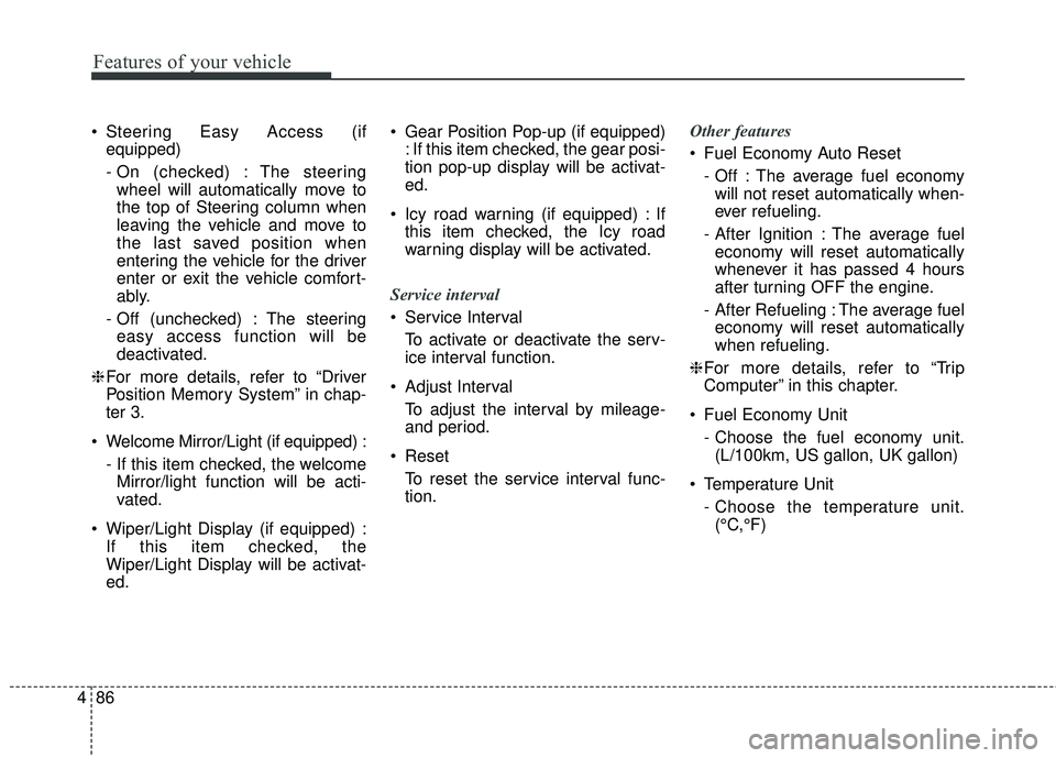 KIA STINGER 2018 Owners Manual Features of your vehicle
86
4
Steering Easy Access (if
equipped)
- On (checked) : The steeringwheel will automatically move to
the top of Steering column when
leaving the vehicle and move to
the last KIA STINGER 2018 Owners Manual Features of your vehicle
86
4
Steering Easy Access (if
equipped)
- On (checked) : The steeringwheel will automatically move to
the top of Steering column when
leaving the vehicle and move to
the last
