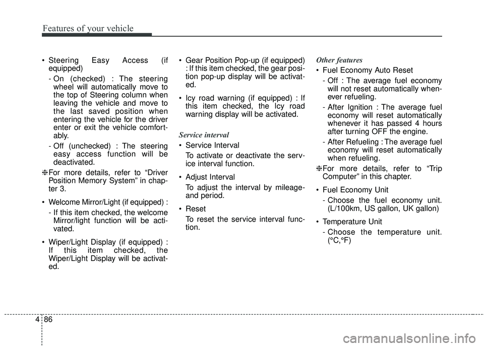KIA STINGER 2018  Owners Manual Features of your vehicle
86
4
 Steering Easy Access (if
equipped)
- On (checked) : The steeringwheel will automatically move to
the top of Steering column when
leaving the vehicle and move to
the last