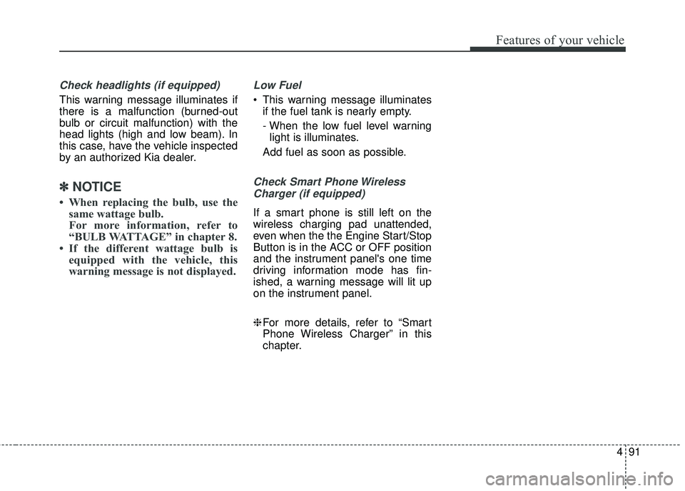 KIA STINGER 2018 Owners Manual 491
Features of your vehicle
Check headlights (if equipped)
This warning message illuminates if
there is a malfunction (burned-out
bulb or circuit malfunction) with the
head lights (high and low beam) KIA STINGER 2018 Owners Manual 491
Features of your vehicle
Check headlights (if equipped)
This warning message illuminates if
there is a malfunction (burned-out
bulb or circuit malfunction) with the
head lights (high and low beam)
