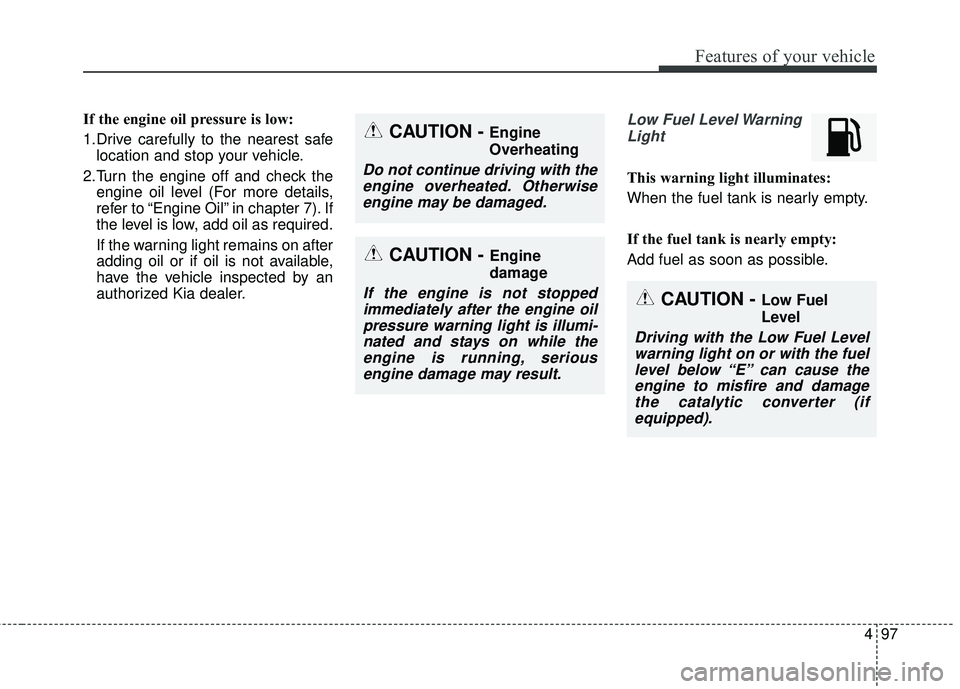 KIA STINGER 2018  Owners Manual 497
Features of your vehicle
If the engine oil pressure is low:
1.Drive carefully to the nearest safelocation and stop your vehicle.
2.Turn the engine off and check the engine oil level (For more deta