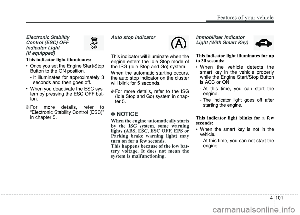 KIA STINGER 2018 Owners Manual 4101
Features of your vehicle
Electronic StabilityControl (ESC) OFFIndicator Light (if equipped)
This indicator light illuminates:
Once you set the Engine Start/Stop Button to the ON position.
- It i KIA STINGER 2018 Owners Manual 4101
Features of your vehicle
Electronic StabilityControl (ESC) OFFIndicator Light (if equipped)
This indicator light illuminates:
Once you set the Engine Start/Stop Button to the ON position.
- It i