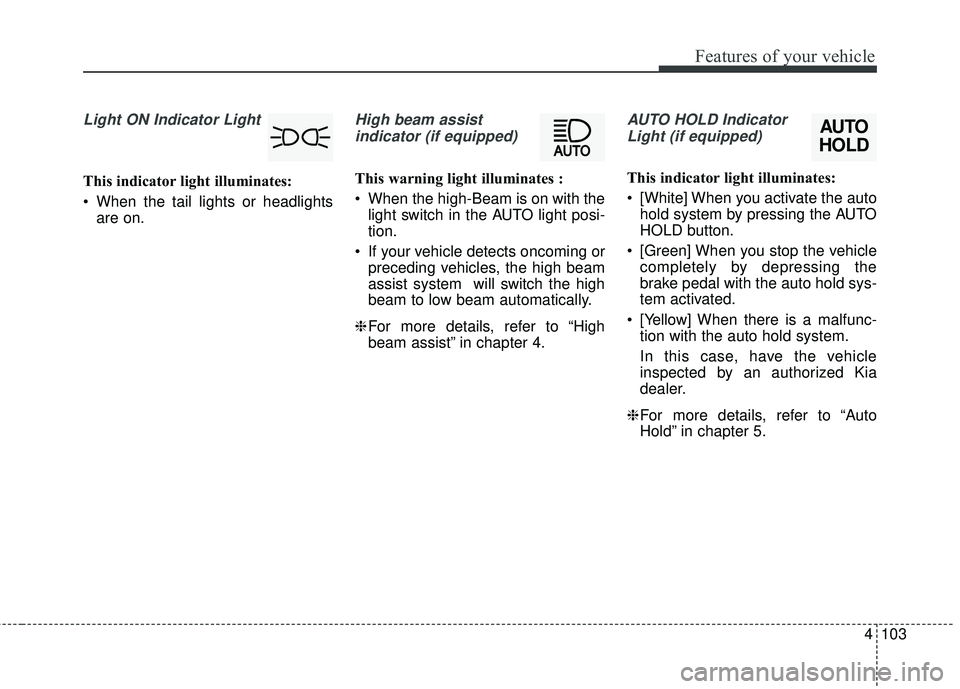 KIA STINGER 2018 Owners Manual 4103
Features of your vehicle
Light ON Indicator Light
This indicator light illuminates:
When the tail lights or headlightsare on.
High beam assist
indicator (if equipped)
This warning light illumin KIA STINGER 2018 Owners Manual 4103
Features of your vehicle
Light ON Indicator Light
This indicator light illuminates:
When the tail lights or headlightsare on.
High beam assist
indicator (if equipped)
This warning light illumin