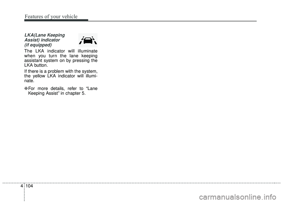 KIA STINGER 2018 Owners Manual Features of your vehicle
104
4
LKA(Lane Keeping
Assist) indicator(if equipped)
The LKA indicator will illuminate
when you turn the lane keeping
assistant system on by pressing the
LKA button.
If there KIA STINGER 2018 Owners Manual Features of your vehicle
104
4
LKA(Lane Keeping
Assist) indicator(if equipped)
The LKA indicator will illuminate
when you turn the lane keeping
assistant system on by pressing the
LKA button.
If there