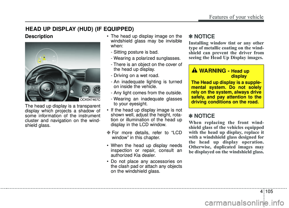 KIA STINGER 2018 Owners Manual 4105
Features of your vehicle
Description
The head up display is a transparent
display which projects a shadow of
some information of the instrument
cluster and navigation on the wind-
shield glass. T KIA STINGER 2018 Owners Manual 4105
Features of your vehicle
Description
The head up display is a transparent
display which projects a shadow of
some information of the instrument
cluster and navigation on the wind-
shield glass. T
