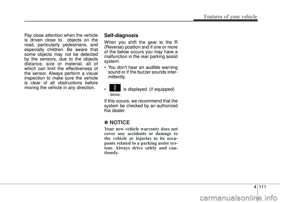 KIA STINGER 2018 Owners Manual 4111
Features of your vehicle
Pay close attention when the vehicle
is driven close to objects on the
road, particularly pedestrians, and
especially children. Be aware that
some objects may not be det KIA STINGER 2018 Owners Manual 4111
Features of your vehicle
Pay close attention when the vehicle
is driven close to objects on the
road, particularly pedestrians, and
especially children. Be aware that
some objects may not be det