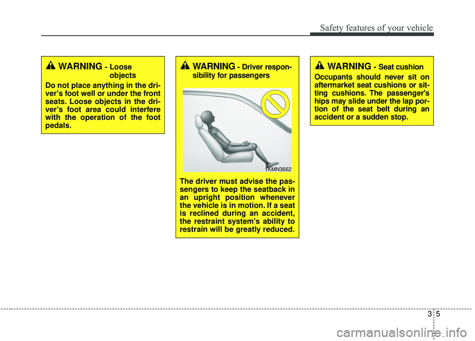 KIA STINGER 2018 Owners Manual 35
Safety features of your vehicle
WARNING- Looseobjects
Do not place anything in the dri-
vers foot well or under the front
seats. Loose objects in the dri-
vers foot area could interfere
with the 
