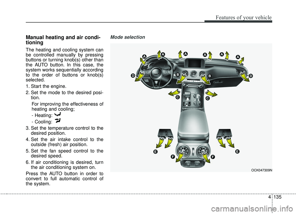 KIA STINGER 2018 Owners Manual 4135
Features of your vehicle
Manual heating and air condi-
tioning
The heating and cooling system can
be controlled manually by pressing
buttons or turning knob(s) other than
the AUTO button. In this KIA STINGER 2018 Owners Manual 4135
Features of your vehicle
Manual heating and air condi-
tioning
The heating and cooling system can
be controlled manually by pressing
buttons or turning knob(s) other than
the AUTO button. In this