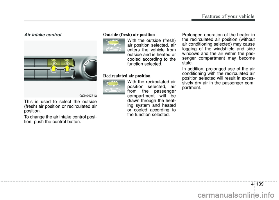 KIA STINGER 2018 Owners Manual 4139
Features of your vehicle
Air intake control
This is used to select the outside
(fresh) air position or recirculated air
position.
To change the air intake control posi-
tion, push the control but KIA STINGER 2018 Owners Manual 4139
Features of your vehicle
Air intake control
This is used to select the outside
(fresh) air position or recirculated air
position.
To change the air intake control posi-
tion, push the control but