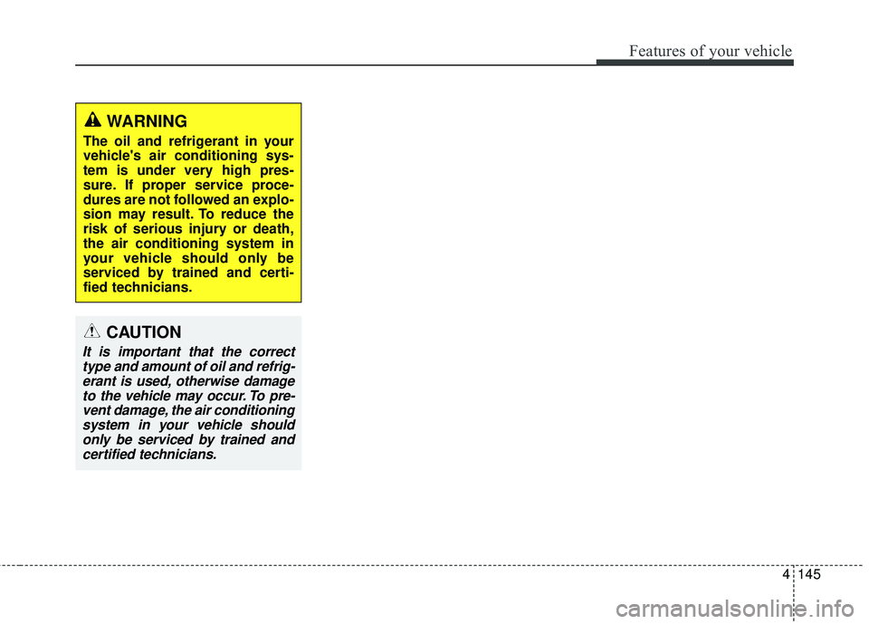 KIA STINGER 2018  Owners Manual 4145
Features of your vehicle
WARNING
The oil and refrigerant in your
vehicles air conditioning sys-
tem is under very high pres-
sure. If proper service proce-
dures are not followed an explo-
sion 