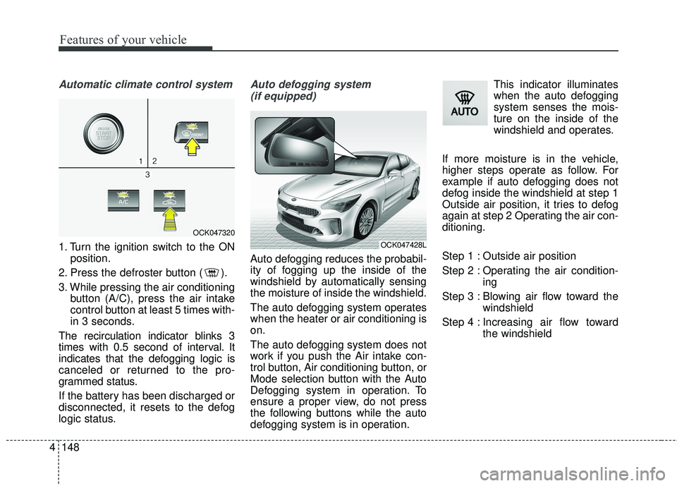 KIA STINGER 2018 Owners Manual Features of your vehicle
148
4
Automatic climate control system
1. Turn the ignition switch to the ON
position.
2. Press the defroster button ( ).
3. While pressing the air conditioning button (A/C), KIA STINGER 2018 Owners Manual Features of your vehicle
148
4
Automatic climate control system
1. Turn the ignition switch to the ON
position.
2. Press the defroster button ( ).
3. While pressing the air conditioning button (A/C),