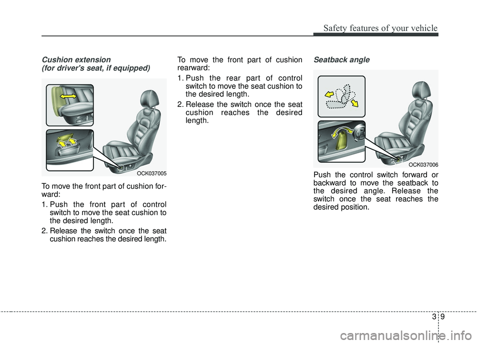 KIA STINGER 2018 Owners Manual 39
Safety features of your vehicle
Cushion extension (for drivers seat, if equipped)
To move the front part of cushion for-
ward:
1. Push the front part of control switch to move the seat cushion to
KIA STINGER 2018 Owners Manual 39
Safety features of your vehicle
Cushion extension (for drivers seat, if equipped)
To move the front part of cushion for-
ward:
1. Push the front part of control switch to move the seat cushion to