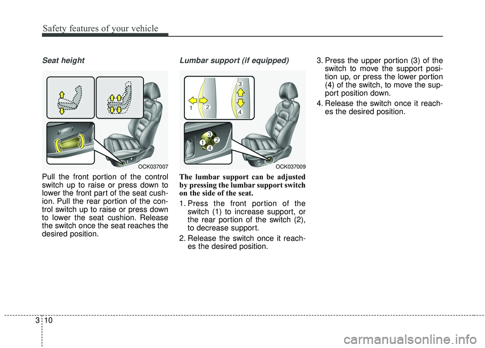 KIA STINGER 2018  Owners Manual Safety features of your vehicle
10
3
Seat height
Pull the front portion of the control
switch up to raise or press down to
lower the front part of the seat cush-
ion. Pull the rear portion of the con-