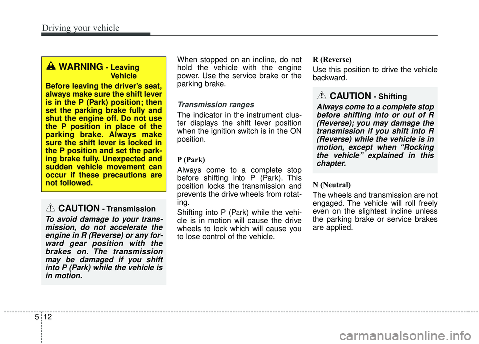 KIA STINGER 2018  Owners Manual Driving your vehicle
12
5
When stopped on an incline, do not
hold the vehicle with the engine
power. Use the service brake or the
parking brake.
Transmission ranges
The indicator in the instrument clu