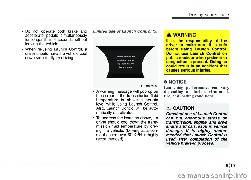 KIA STINGER 2018  Owners Manual 519
Driving your vehicle
 Do not operate both brake andaccelerate pedals simultaneously
for longer than 4 seconds without
leaving the vehicle.
 When re-using Launch Control, a driver should have the v