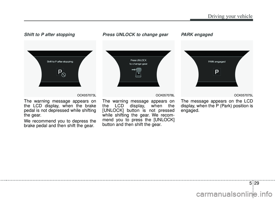 KIA STINGER 2018 Owners Manual 529
Driving your vehicle
Shift to P after stopping
The warning message appears on
the LCD display, when the brake
pedal is not depressed while shifting
the gear.
We recommend you to depress the
brake KIA STINGER 2018 Owners Manual 529
Driving your vehicle
Shift to P after stopping
The warning message appears on
the LCD display, when the brake
pedal is not depressed while shifting
the gear.
We recommend you to depress the
brake