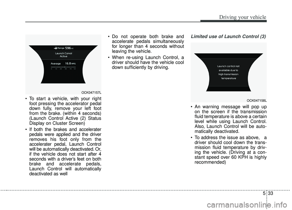 KIA STINGER 2018  Owners Manual 533
Driving your vehicle
 To start a vehicle, with your rightfoot pressing the accelerator pedal
down fully, remove your left foot
from the brake. (within 4 seconds)
(Launch Control Active (2) Status

