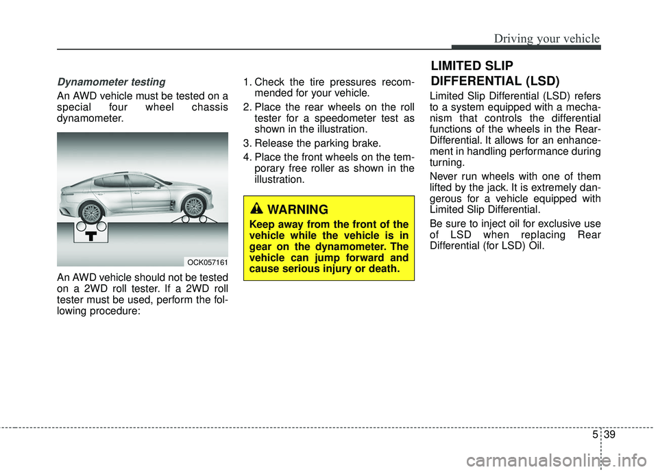 KIA STINGER 2018 Owners Manual 539
Driving your vehicle
LIMITED SLIP
DIFFERENTIAL (LSD)
Dynamometer testing
An AWD vehicle must be tested on a
special four wheel chassis
dynamometer.
An AWD vehicle should not be tested
on a 2WD rol KIA STINGER 2018 Owners Manual 539
Driving your vehicle
LIMITED SLIP
DIFFERENTIAL (LSD)
Dynamometer testing
An AWD vehicle must be tested on a
special four wheel chassis
dynamometer.
An AWD vehicle should not be tested
on a 2WD rol