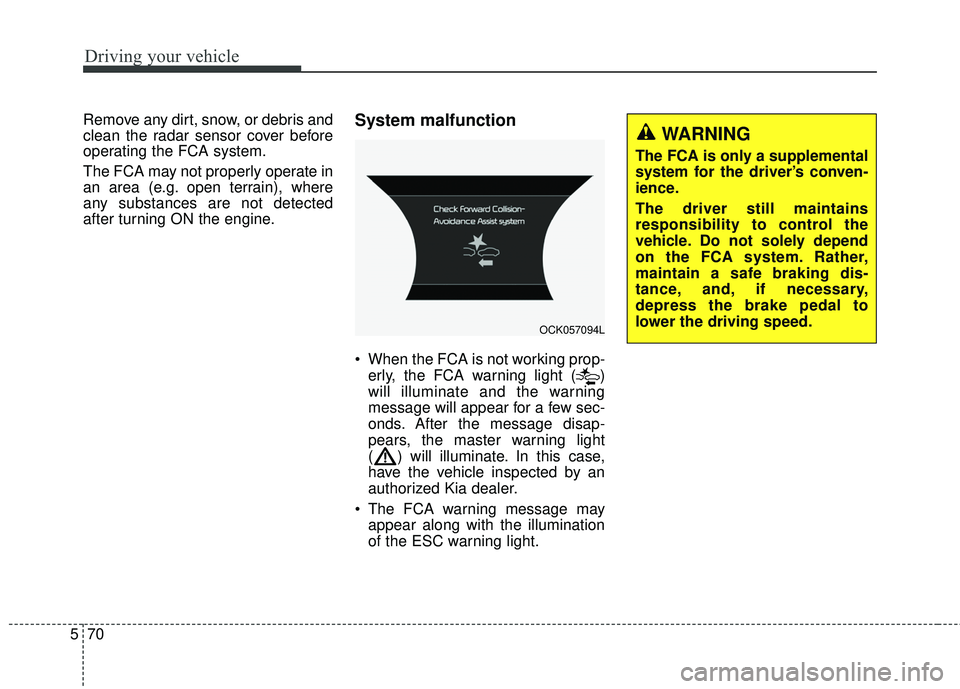 KIA STINGER 2018 Owners Manual Driving your vehicle
70
5
Remove any dirt, snow, or debris and
clean the radar sensor cover before
operating the FCA system.
The FCA may not properly operate in
an area (e.g. open terrain), where
any KIA STINGER 2018 Owners Manual Driving your vehicle
70
5
Remove any dirt, snow, or debris and
clean the radar sensor cover before
operating the FCA system.
The FCA may not properly operate in
an area (e.g. open terrain), where
any