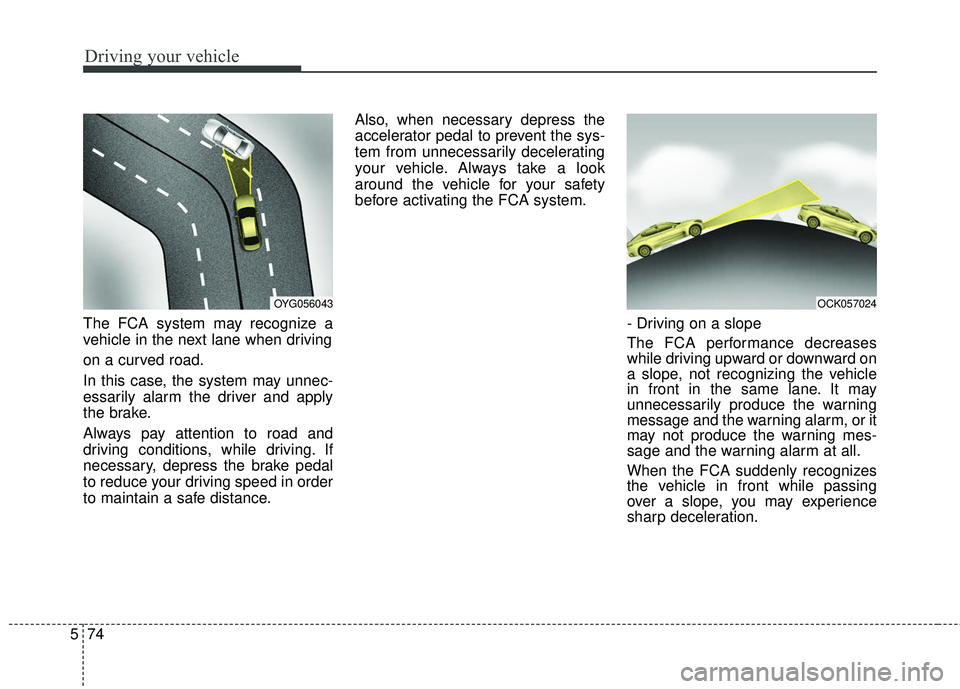 KIA STINGER 2018 Owners Manual Driving your vehicle
74
5
The FCA system may recognize a
vehicle in the next lane when driving
on a curved road.
In this case, the system may unnec-
essarily alarm the driver and apply
the brake.
Alwa KIA STINGER 2018 Owners Manual Driving your vehicle
74
5
The FCA system may recognize a
vehicle in the next lane when driving
on a curved road.
In this case, the system may unnec-
essarily alarm the driver and apply
the brake.
Alwa