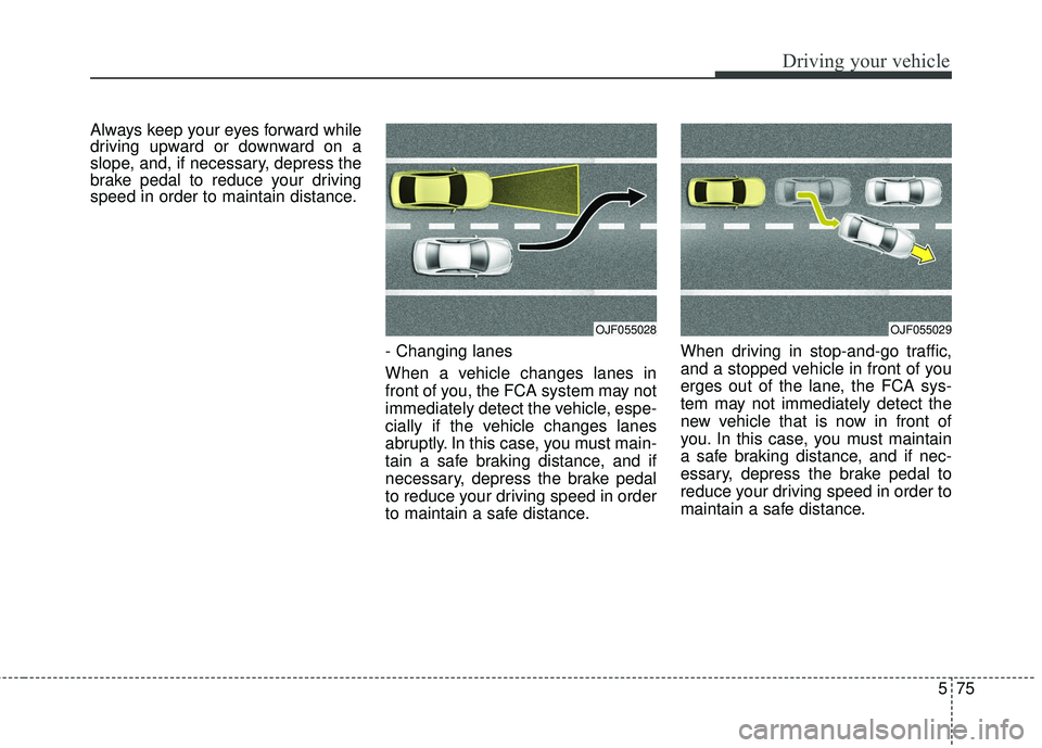 KIA STINGER 2018 Owners Manual 575
Driving your vehicle
Always keep your eyes forward while
driving upward or downward on a
slope, and, if necessary, depress the
brake pedal to reduce your driving
speed in order to maintain distanc KIA STINGER 2018 Owners Manual 575
Driving your vehicle
Always keep your eyes forward while
driving upward or downward on a
slope, and, if necessary, depress the
brake pedal to reduce your driving
speed in order to maintain distanc