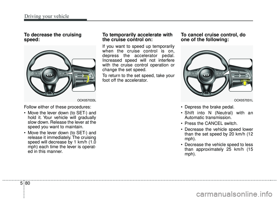 KIA STINGER 2018 Owners Manual Driving your vehicle
80
5
To decrease the cruising
speed:
Follow either of these procedures:
Move the lever down (to SET-) and
hold it. Your vehicle will gradually
slow down. Release the lever at the KIA STINGER 2018 Owners Manual Driving your vehicle
80
5
To decrease the cruising
speed:
Follow either of these procedures:
Move the lever down (to SET-) and
hold it. Your vehicle will gradually
slow down. Release the lever at the