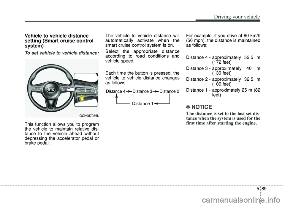KIA STINGER 2018  Owners Manual 589
Driving your vehicle
Vehicle to vehicle distance
setting (Smart cruise control
system)
To set vehicle to vehicle distance:
This function allows you to program
the vehicle to maintain relative dis-