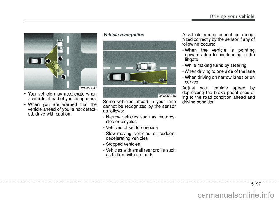 KIA STINGER 2018  Owners Manual 597
Driving your vehicle
 Your vehicle may accelerate whena vehicle ahead of you disappears.
 When you are warned that the vehicle ahead of you is not detect-
ed, drive with caution.
Vehicle recogniti