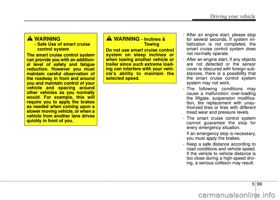 KIA STINGER 2018  Owners Manual 599
Driving your vehicle
- After an engine start, please stopfor several seconds. If system ini-
tialization is not completed, the
smart cruise control system does
not normally operate.
- After an eng