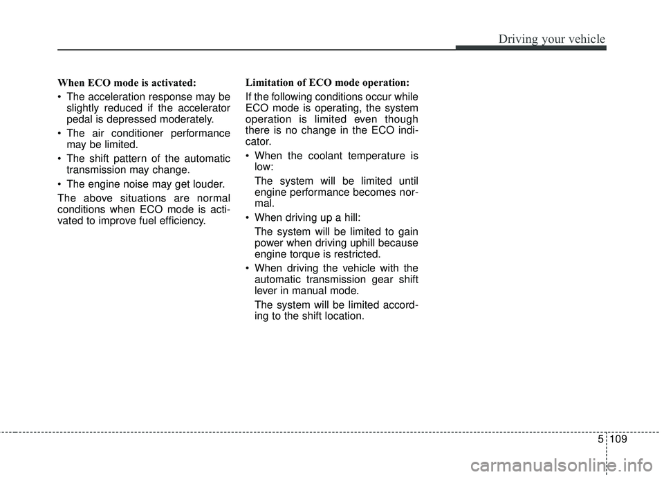 KIA STINGER 2018  Owners Manual 5109
Driving your vehicle
When ECO mode is activated:
 The acceleration response may beslightly reduced if the accelerator
pedal is depressed moderately.
 The air conditioner performance may be limite