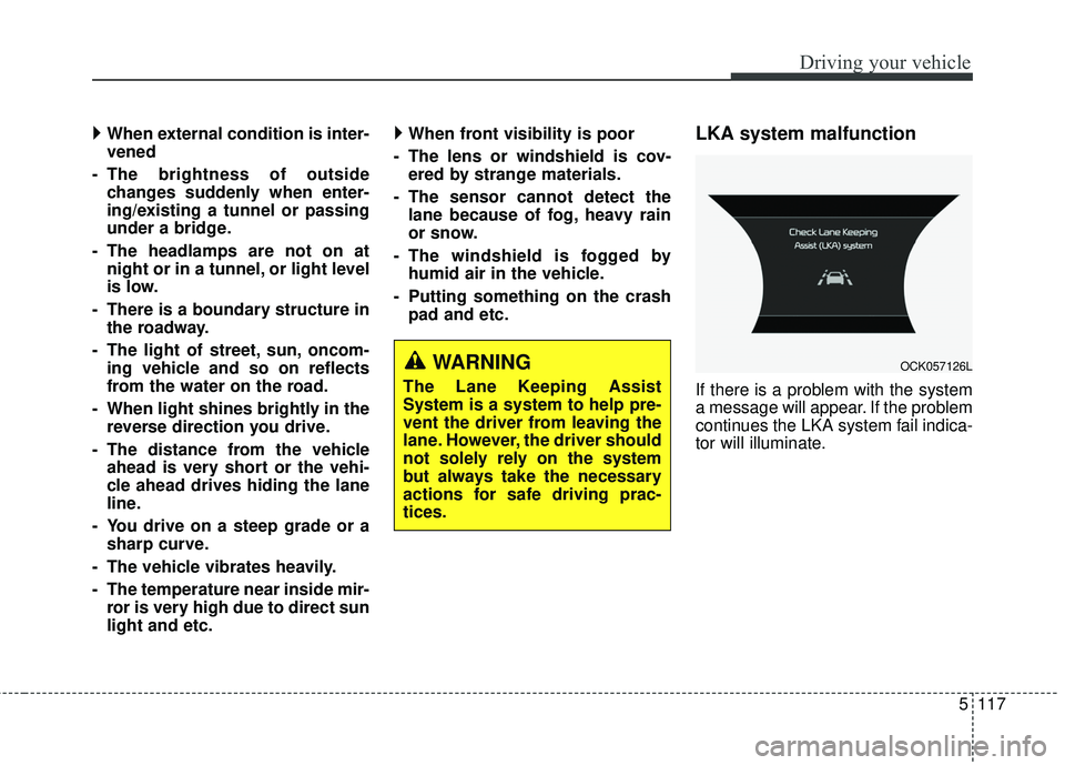 KIA STINGER 2018  Owners Manual 5117
Driving your vehicle
 When external condition is inter-
vened
- The brightness of outside changes suddenly when enter-
ing/existing a tunnel or passing
under a bridge.
- The headlamps are not o