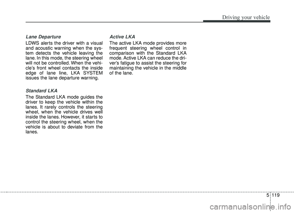 KIA STINGER 2018 Owners Manual 5119
Driving your vehicle
Lane Departure
LDWS alerts the driver with a visual
and acoustic warning when the sys-
tem detects the vehicle leaving the
lane. In this mode, the steering wheel
will not be KIA STINGER 2018 Owners Manual 5119
Driving your vehicle
Lane Departure
LDWS alerts the driver with a visual
and acoustic warning when the sys-
tem detects the vehicle leaving the
lane. In this mode, the steering wheel
will not be