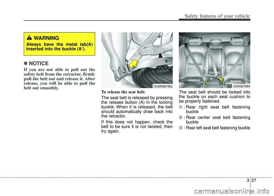 KIA STINGER 2018 Service Manual 327
Safety features of your vehicle
✽ ✽NOTICE
If you are not able to pull out the
safety belt from the retractor, firmly
pull the belt out and release it. After
release, you will be able to pull t