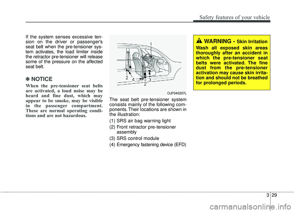 KIA STINGER 2018 Service Manual 329
Safety features of your vehicle
If the system senses excessive ten-
sion on the driver or passengers
seat belt when the pre-tensioner sys-
tem activates, the load limiter inside
the retractor pre