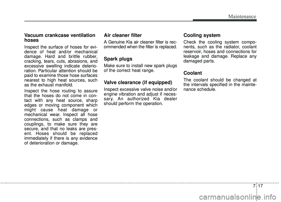 KIA STINGER 2018 Owners Manual 717
Maintenance
Vacuum crankcase ventilation
hoses
Inspect the surface of hoses for evi-
dence of heat and/or mechanical
damage. Hard and brittle rubber,
cracking, tears, cuts, abrasions, and
excessiv KIA STINGER 2018 Owners Manual 717
Maintenance
Vacuum crankcase ventilation
hoses
Inspect the surface of hoses for evi-
dence of heat and/or mechanical
damage. Hard and brittle rubber,
cracking, tears, cuts, abrasions, and
excessiv
