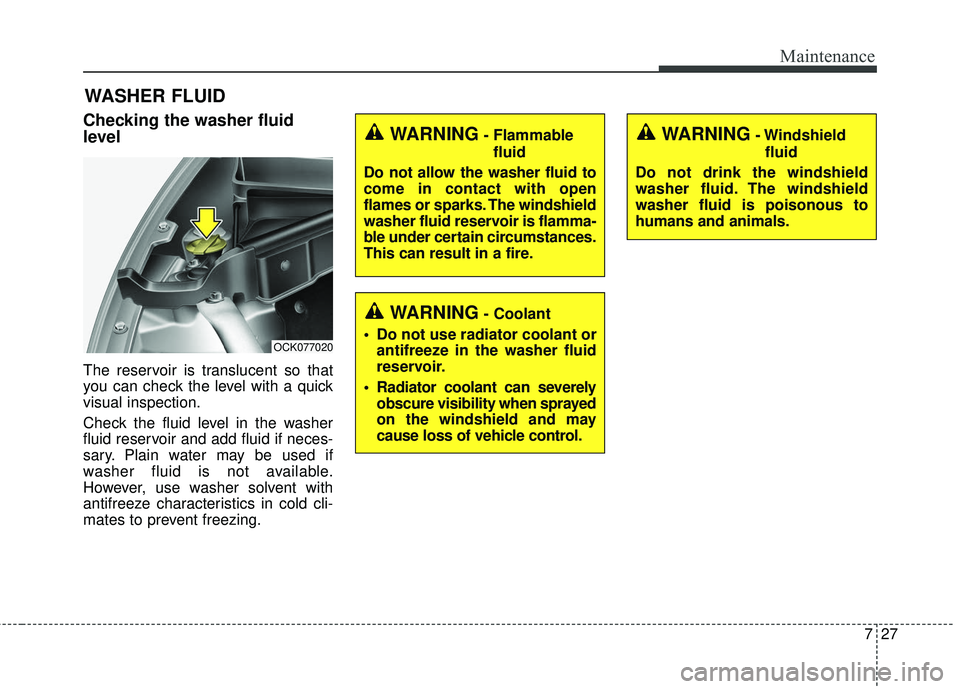 KIA STINGER 2018  Owners Manual 727
Maintenance
WASHER FLUID
Checking the washer fluid
level  
The reservoir is translucent so that
you can check the level with a quick
visual inspection.
Check the fluid level in the washer
fluid re