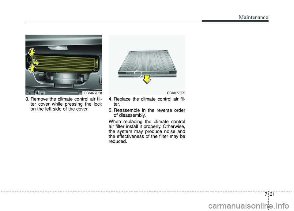 KIA STINGER 2018  Owners Manual 731
Maintenance
3. Remove the climate control air fil-ter cover while pressing the lock
on the left side of the cover. 4. Replace the climate control air fil-
ter.
5. Reassemble in the reverse order o