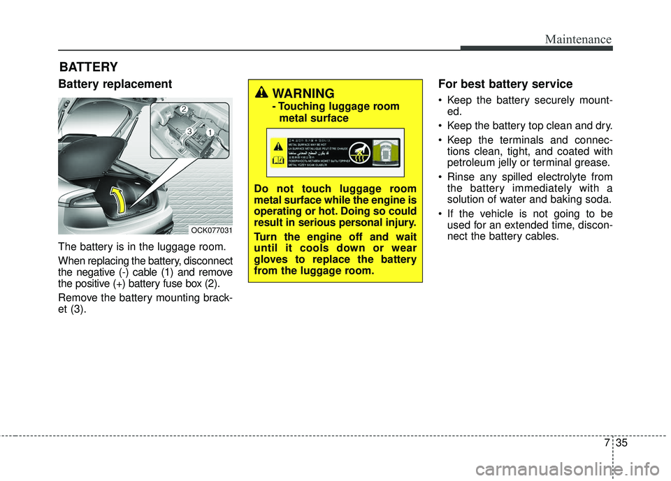 KIA STINGER 2018 Owners Manual 735
Maintenance
BATTERY
Battery replacement
The battery is in the luggage room.
When replacing the battery, disconnect
the negative (-) cable (1) and remove
the positive (+) battery fuse box (2).
Rem KIA STINGER 2018 Owners Manual 735
Maintenance
BATTERY
Battery replacement
The battery is in the luggage room.
When replacing the battery, disconnect
the negative (-) cable (1) and remove
the positive (+) battery fuse box (2).
Rem
