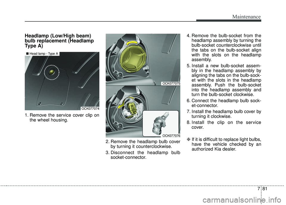KIA STINGER 2018  Owners Manual 781
Maintenance
Headlamp (Low/High beam)
bulb replacement (Headlamp
Type A)
1. Remove the service cover clip onthe wheel housing.
2. Remove the headlamp bulb coverby turning it counterclockwise.
3. Di