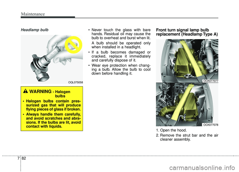 KIA STINGER 2018  Owners Manual Maintenance
82
7
Headlamp bulb Never touch the glass with bare
hands. Residual oil may cause the
bulb to overheat and burst when lit.
A bulb should be operated only
when installed in a headlight.
 If 