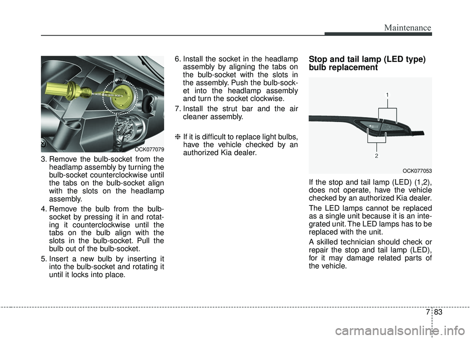 KIA STINGER 2018 Owners Manual 783
Maintenance
3. Remove the bulb-socket from theheadlamp assembly by turning the
bulb-socket counterclockwise until
the tabs on the bulb-socket align
with the slots on the headlamp
assembly.
4. Remo KIA STINGER 2018 Owners Manual 783
Maintenance
3. Remove the bulb-socket from theheadlamp assembly by turning the
bulb-socket counterclockwise until
the tabs on the bulb-socket align
with the slots on the headlamp
assembly.
4. Remo