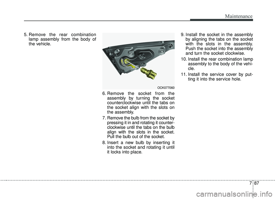 KIA STINGER 2018 Owners Manual 787
Maintenance
5. Remove the rear combinationlamp assembly from the body of
the vehicle.
6. Remove the socket from theassembly by turning the socket
counterclockwise until the tabs on
the socket alig KIA STINGER 2018 Owners Manual 787
Maintenance
5. Remove the rear combinationlamp assembly from the body of
the vehicle.
6. Remove the socket from theassembly by turning the socket
counterclockwise until the tabs on
the socket alig