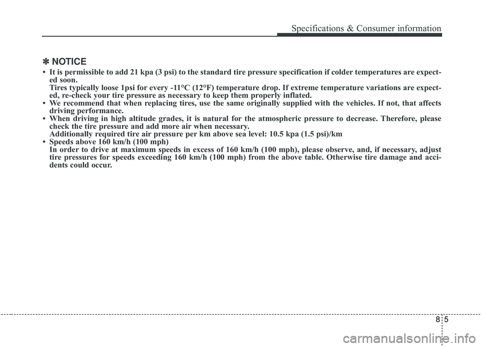 KIA STINGER 2018 Owners Guide 85
Specifications & Consumer information
✽ ✽NOTICE
• It is permissible to add 21 kpa (3 psi) to the standard tire pressure specification if colder temperatures are expect-
ed soon. 
Tires typica