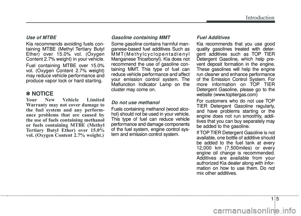 KIA STINGER 2018  Owners Manual 15
Use of MTBE
Kia recommends avoiding fuels con-
taining MTBE (Methyl Tertiary Butyl
Ether) over 15.0% vol. (Oxygen
Content 2.7% weight) in your vehicle.
Fuel containing MTBE over 15.0%
vol. (Oxygen 