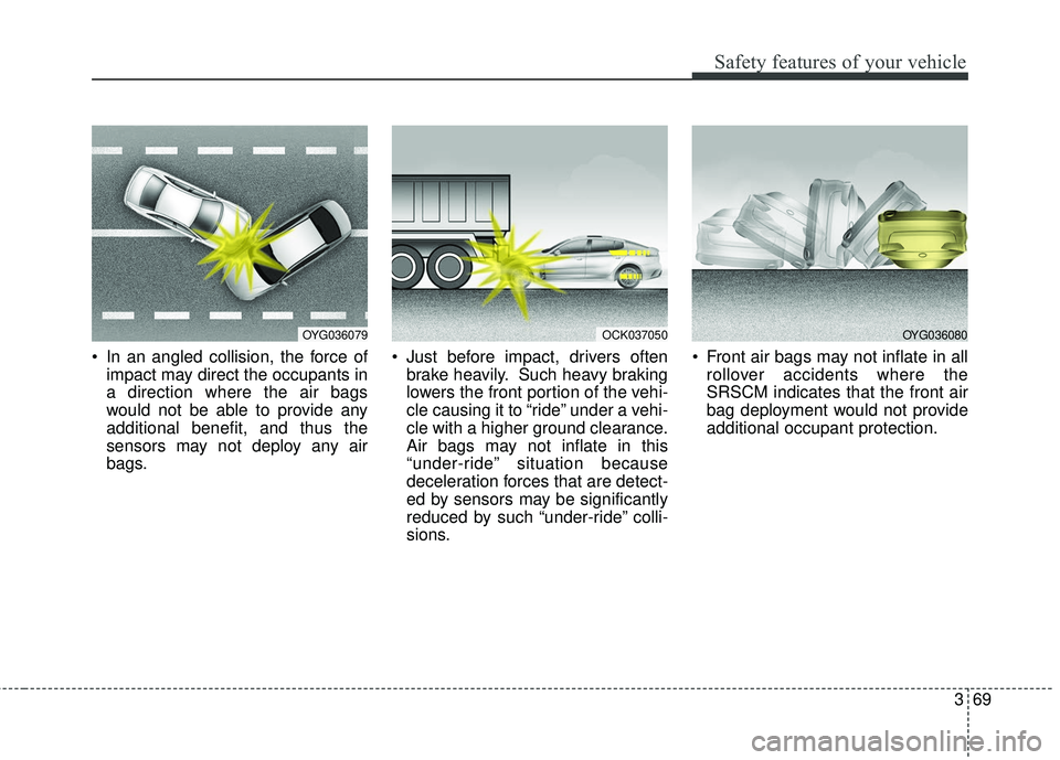 KIA STINGER 2018 Manual Online 369
Safety features of your vehicle
In an angled collision, the force ofimpact may direct the occupants in
a direction where the air bags
would not be able to provide any
additional benefit, and thus KIA STINGER 2018 Manual Online 369
Safety features of your vehicle
In an angled collision, the force ofimpact may direct the occupants in
a direction where the air bags
would not be able to provide any
additional benefit, and thus