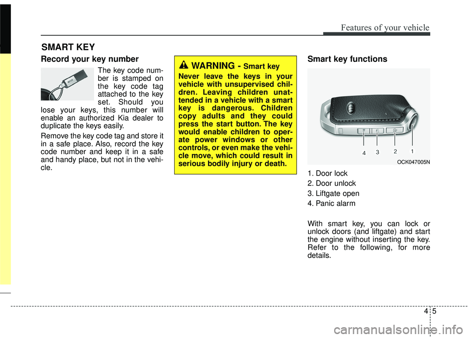 KIA STINGER 2018  Owners Manual 45
Features of your vehicle
Record your key number
The key code num-
ber is stamped on
the key code tag
attached to the key
set. Should you
lose your keys, this number will
enable an authorized Kia de