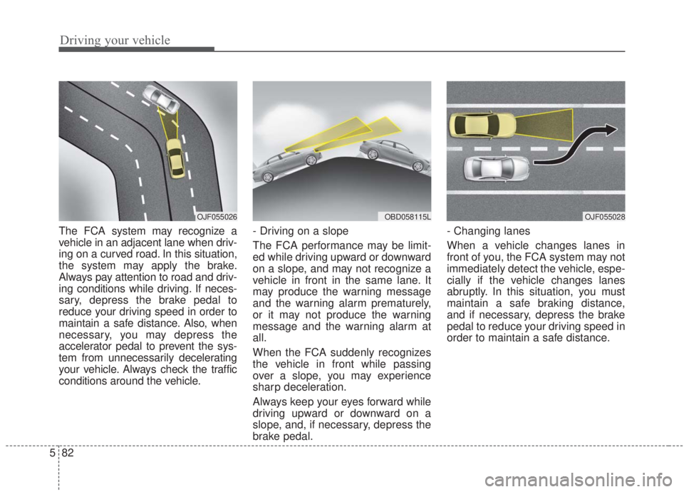 KIA FORTE 2020 Owners Manual Driving your vehicle
82
5
The FCA system may recognize a
vehicle in an adjacent lane when driv-
ing on a curved road. In this situation,
the system may apply the brake.
Always pay attention to road an KIA FORTE 2020 Owners Manual Driving your vehicle
82
5
The FCA system may recognize a
vehicle in an adjacent lane when driv-
ing on a curved road. In this situation,
the system may apply the brake.
Always pay attention to road an