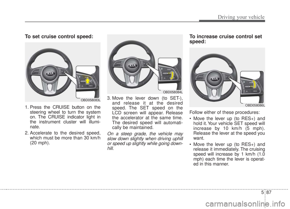 KIA FORTE 2020 Owners Manual 587
Driving your vehicle
To set cruise control speed:
1. Press the CRUISE button on thesteering wheel to turn the system
on. The CRUISE indicator light in
the instrument cluster will illumi-
nate.
2. KIA FORTE 2020 Owners Manual 587
Driving your vehicle
To set cruise control speed:
1. Press the CRUISE button on thesteering wheel to turn the system
on. The CRUISE indicator light in
the instrument cluster will illumi-
nate.
2.