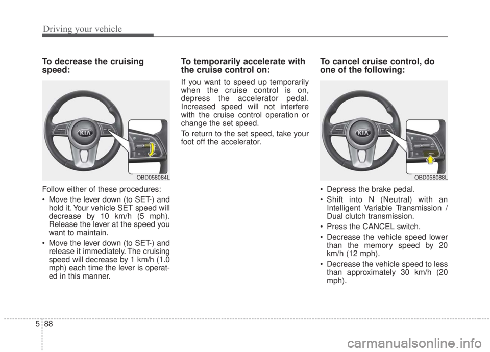 KIA FORTE 2020 Owners Manual Driving your vehicle
88
5
To decrease the cruising
speed:
Follow either of these procedures:
Move the lever down (to SET-) and
hold it. Your vehicle SET speed will
decrease by 10 km/h (5 mph).
Releas KIA FORTE 2020 Owners Manual Driving your vehicle
88
5
To decrease the cruising
speed:
Follow either of these procedures:
Move the lever down (to SET-) and
hold it. Your vehicle SET speed will
decrease by 10 km/h (5 mph).
Releas