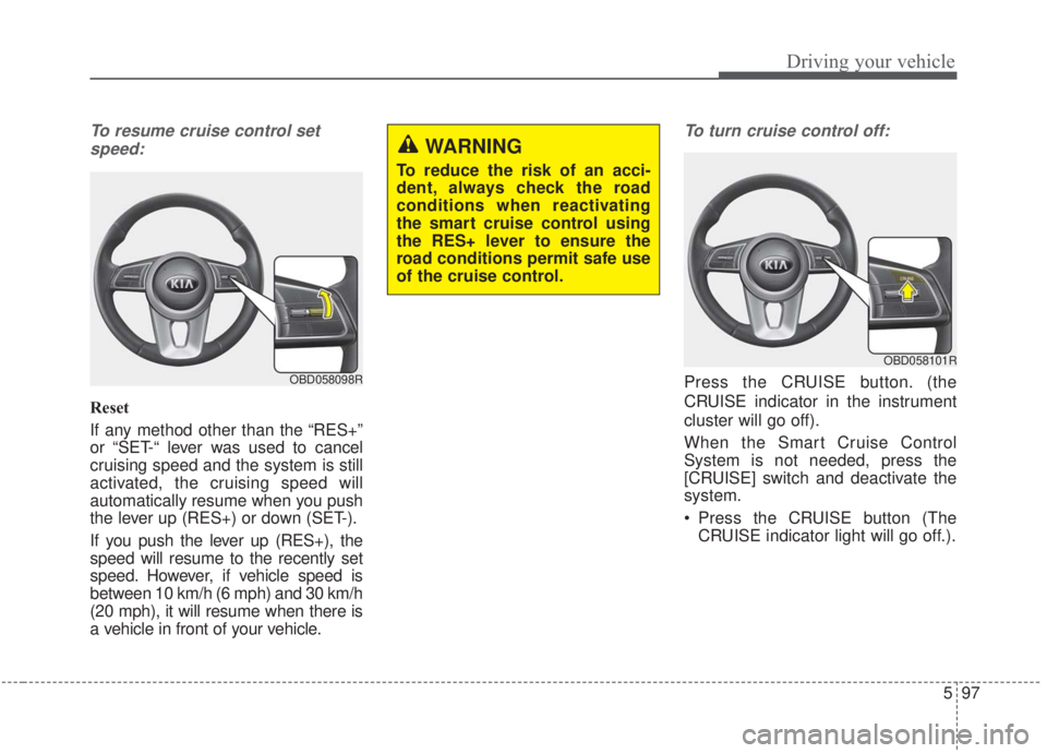 KIA FORTE 2020  Owners Manual 597
Driving your vehicle
To resume cruise control setspeed:
Reset
If any method other than the “RES+”
or “SET-“ lever was used to cancel
cruising speed and the system is still
activated, the c